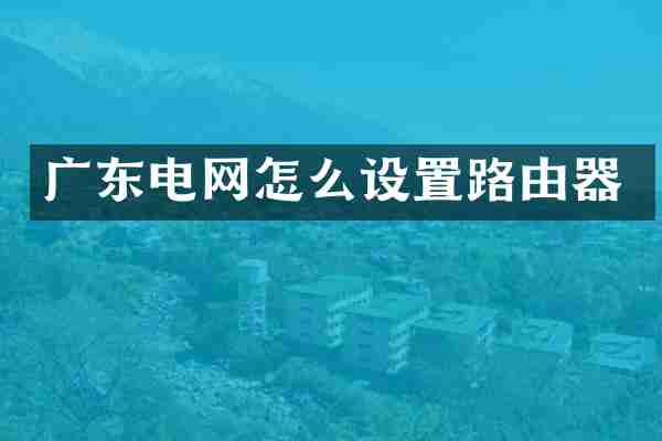 广东电网怎么设置路由器
