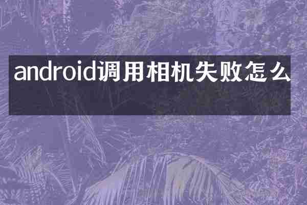 android调用相机失败怎么办