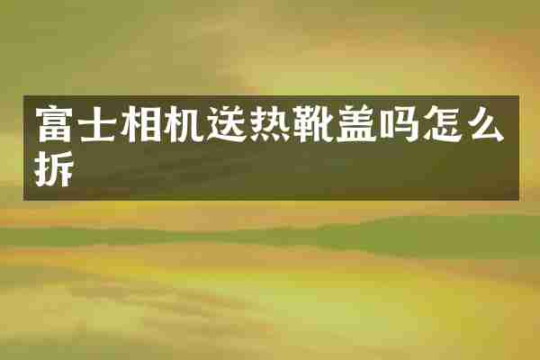 富士相机送热靴盖吗怎么拆