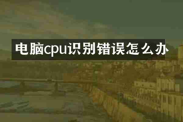 电脑cpu识别错误怎么办