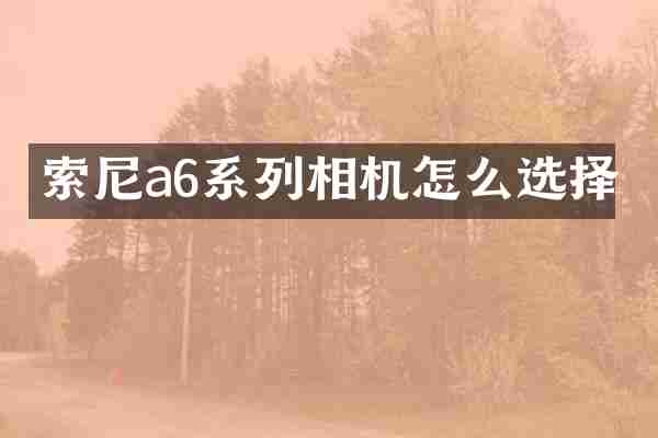 索尼a6系列相机怎么选择