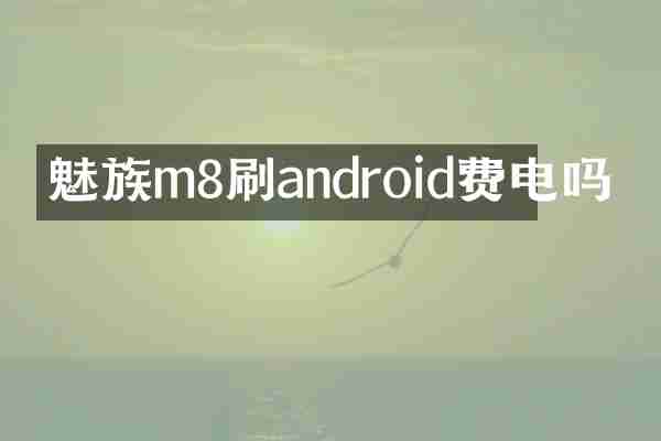 魅族m8刷android费电吗