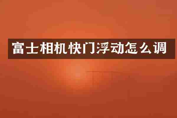 富士相机快门浮动怎么调