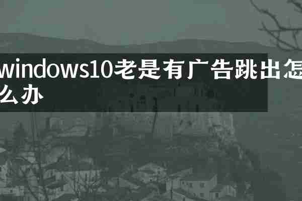 windows10老是有广告跳出怎么办