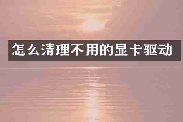 怎么清理不用的显卡驱动