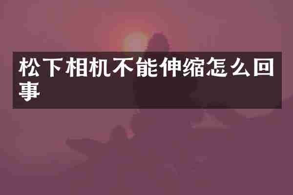 松下相机不能伸缩怎么回事