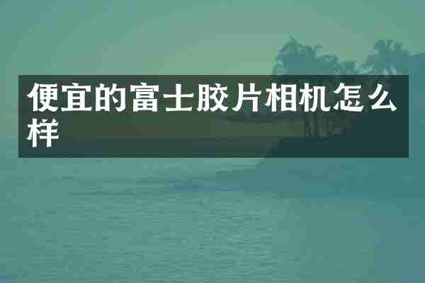 便宜的富士胶片相机怎么样