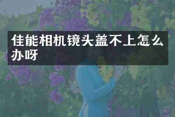 佳能相机镜头盖不上怎么办呀