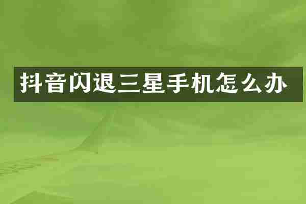 抖音闪退三星手机怎么办