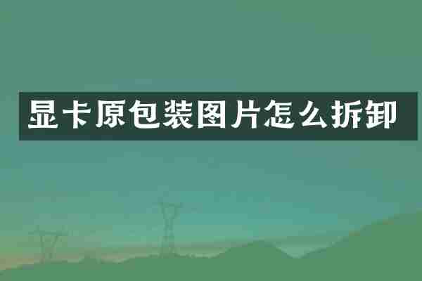 显卡原包装图片怎么拆卸