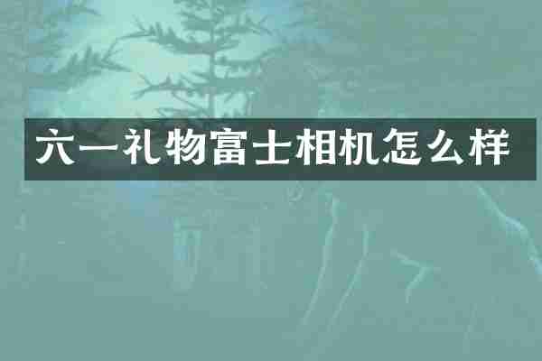 六一礼物富士相机怎么样