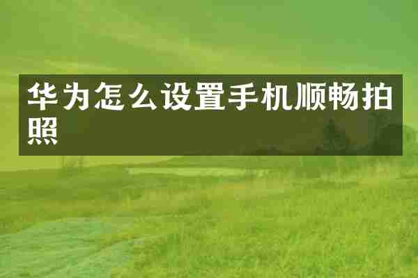 华为怎么设置手机顺畅拍照