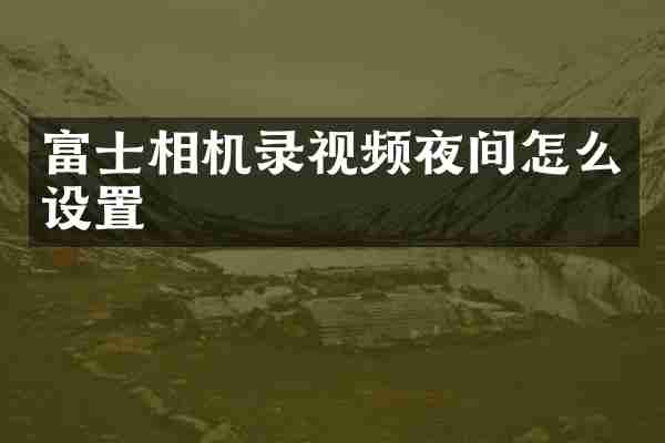 富士相机录视频夜间怎么设置