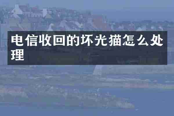 电信收回的坏光猫怎么处理