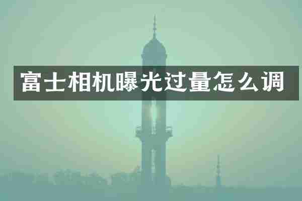 富士相机曝光过量怎么调