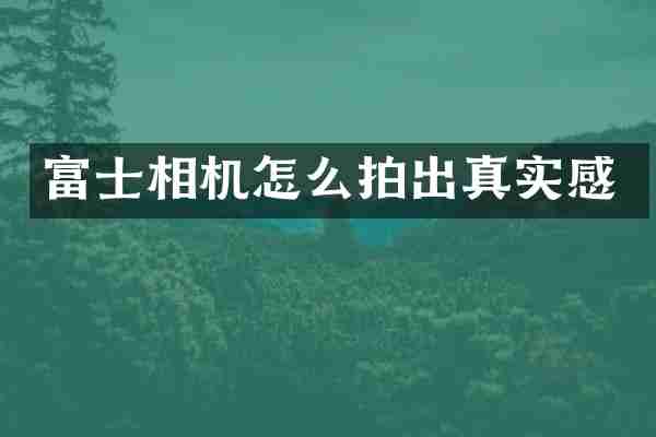 富士相机怎么拍出真实感