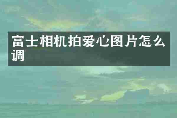 富士相机拍爱心图片怎么调