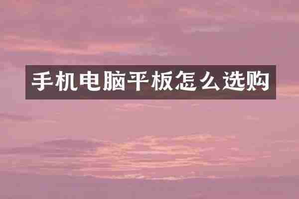 手机电脑平板怎么选购