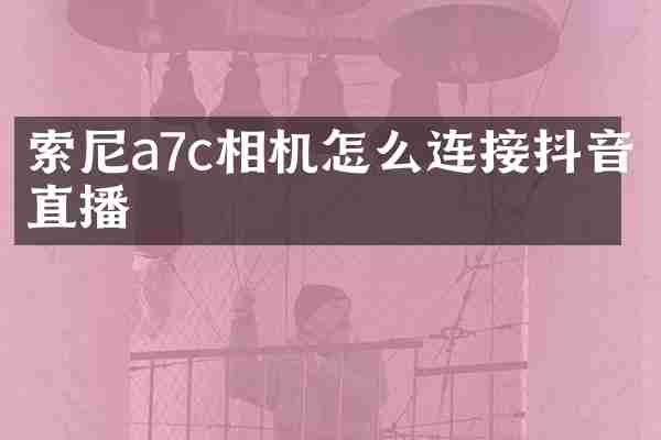索尼a7c相机怎么连接抖音直播