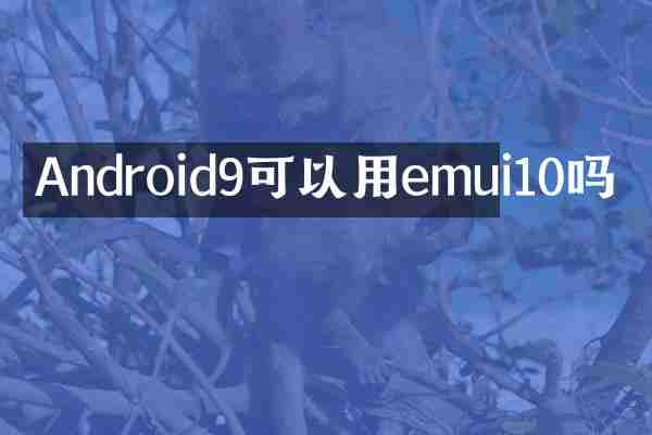 Android9可以用emui10吗