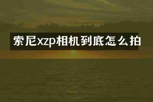 索尼xzp相机到底怎么拍