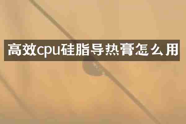 高效cpu硅脂导热膏怎么用