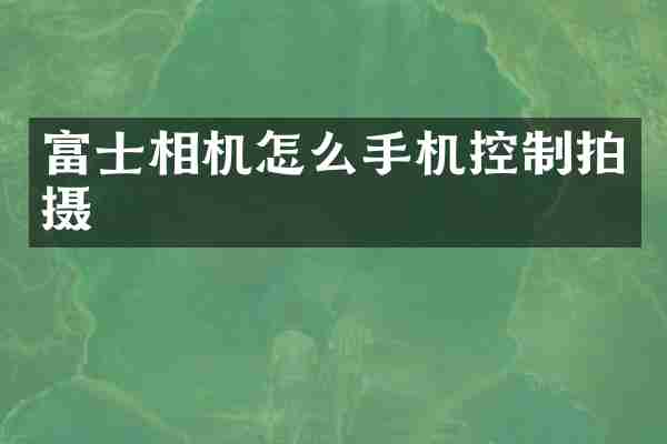 富士相机怎么手机控制拍摄