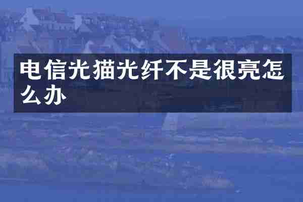 电信光猫光纤不是很亮怎么办