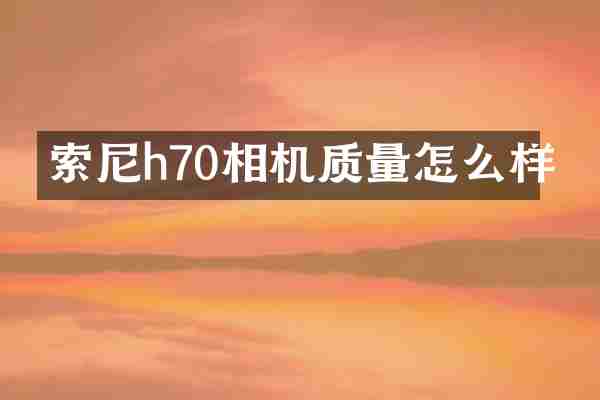 索尼h70相机质量怎么样
