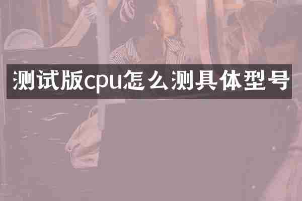 测试版cpu怎么测具体型号