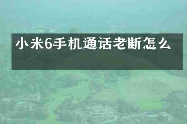 小米6手机通话老断怎么办