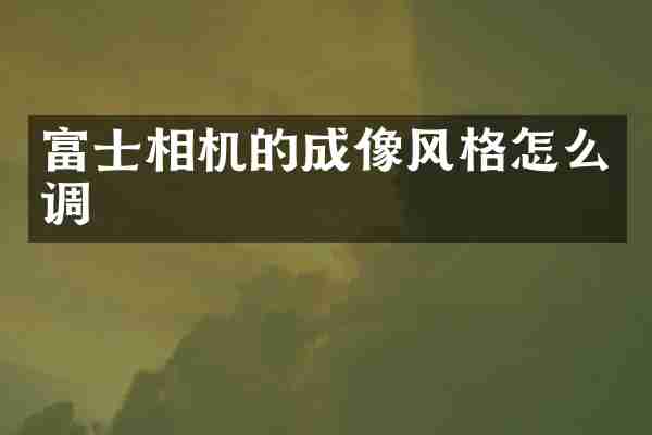 富士相机的成像风格怎么调