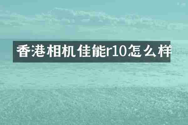 香港相机佳能r10怎么样