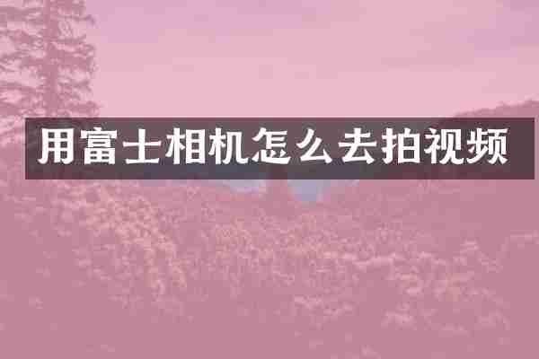 用富士相机怎么去拍视频