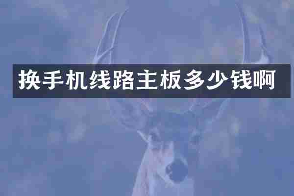 换手机线路主板多少钱啊