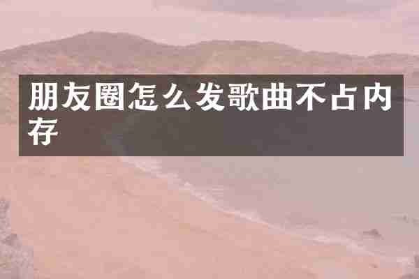 朋友圈怎么发歌曲不占内存
