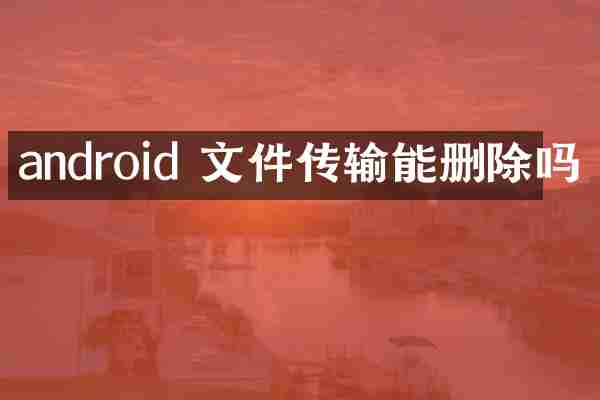 android 文件传输能删除吗