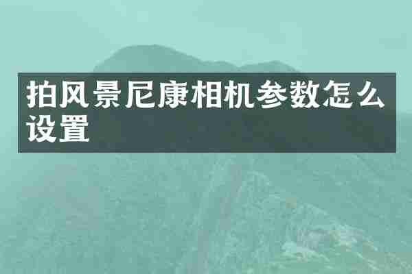 拍风景尼康相机参数怎么设置