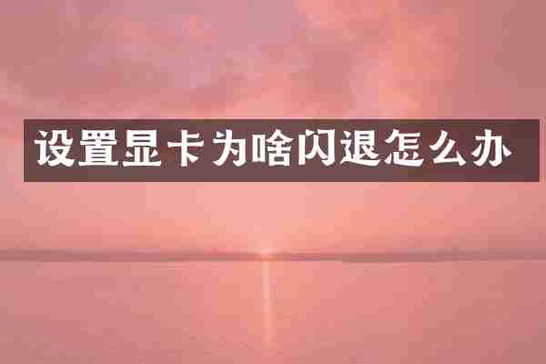 设置显卡为啥闪退怎么办
