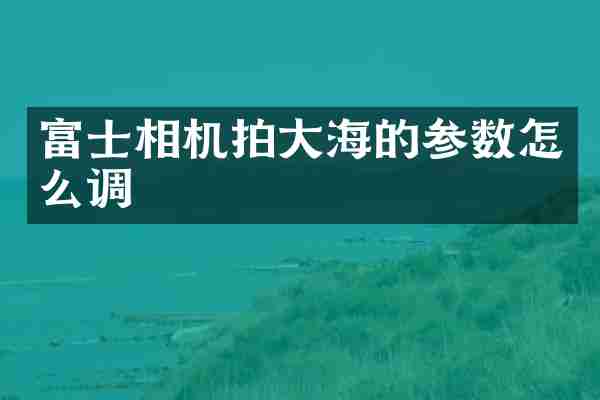 富士相机拍大海的参数怎么调
