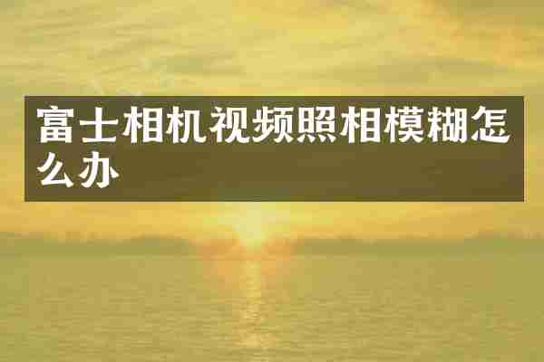 富士相机视频照相模糊怎么办