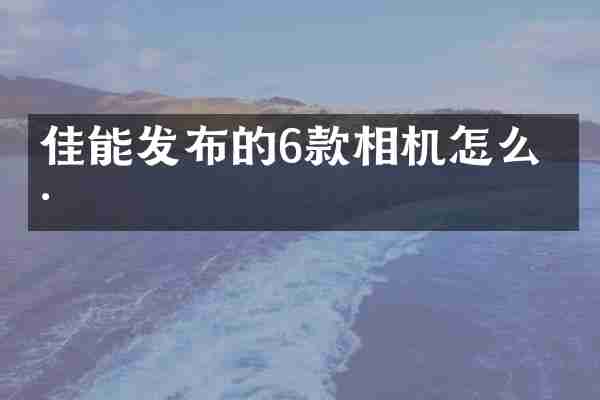 佳能发布的6款相机怎么样
