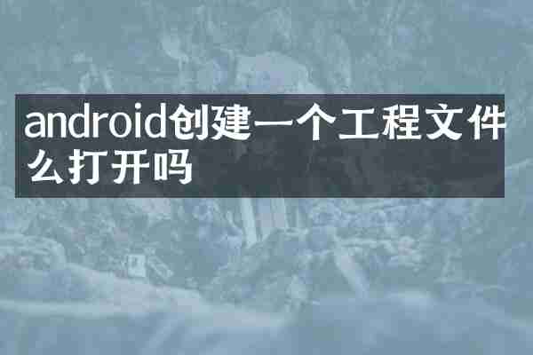 android创建一个工程文件怎么打开吗