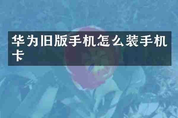 华为旧版手机怎么装手机卡