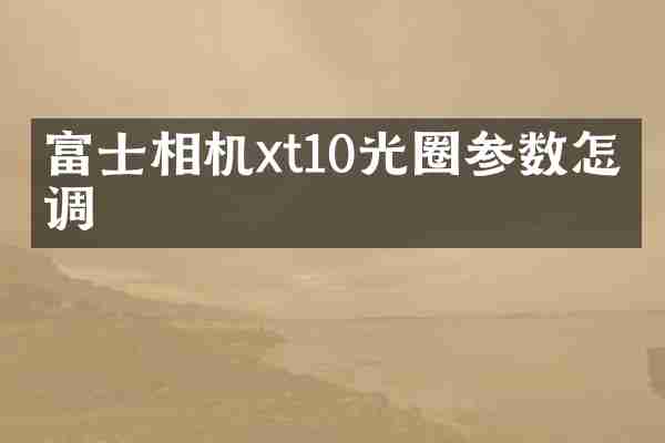 富士相机xt10光圈参数怎么调