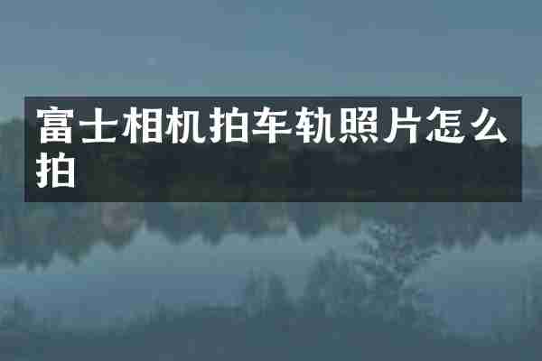 富士相机拍车轨照片怎么拍