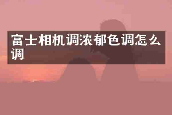 富士相机调浓郁色调怎么调