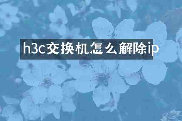 h3c交换机怎么解除ip