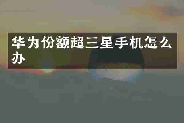 华为份额超三星手机怎么办