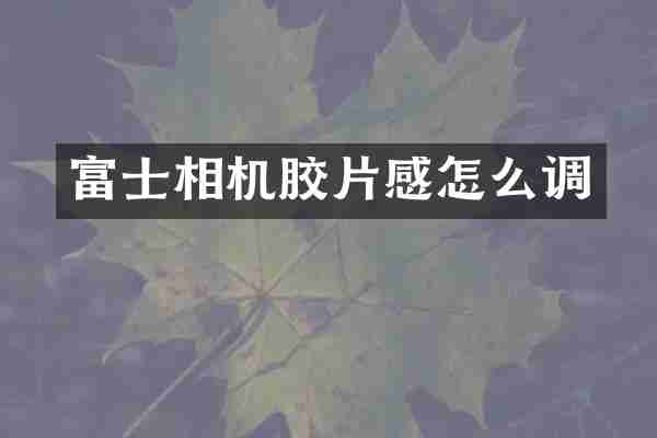 富士相机胶片感怎么调